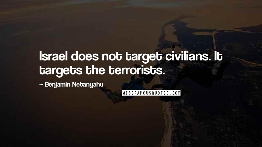 Benjamin Netanyahu Quotes: Israel does not target civilians. It targets the terrorists.