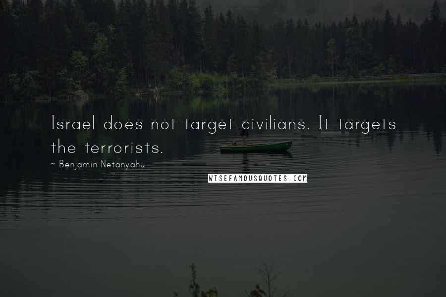 Benjamin Netanyahu Quotes: Israel does not target civilians. It targets the terrorists.