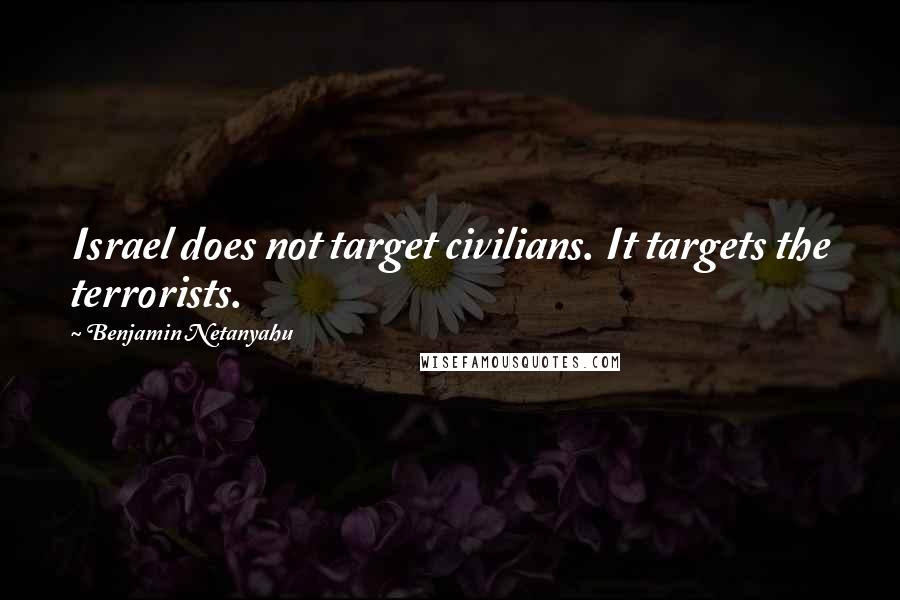 Benjamin Netanyahu Quotes: Israel does not target civilians. It targets the terrorists.