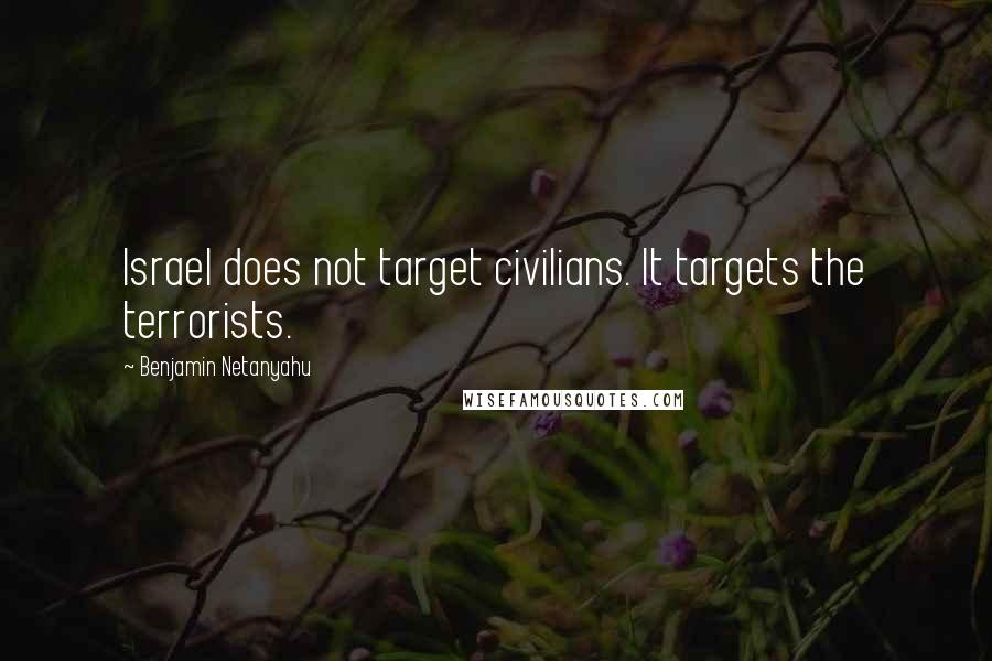 Benjamin Netanyahu Quotes: Israel does not target civilians. It targets the terrorists.