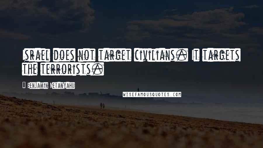 Benjamin Netanyahu Quotes: Israel does not target civilians. It targets the terrorists.