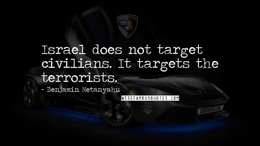 Benjamin Netanyahu Quotes: Israel does not target civilians. It targets the terrorists.