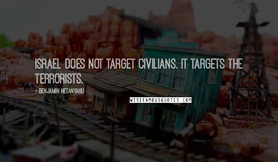 Benjamin Netanyahu Quotes: Israel does not target civilians. It targets the terrorists.
