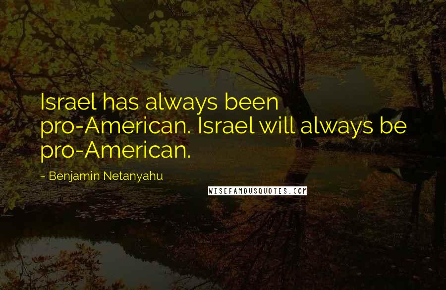 Benjamin Netanyahu Quotes: Israel has always been pro-American. Israel will always be pro-American.