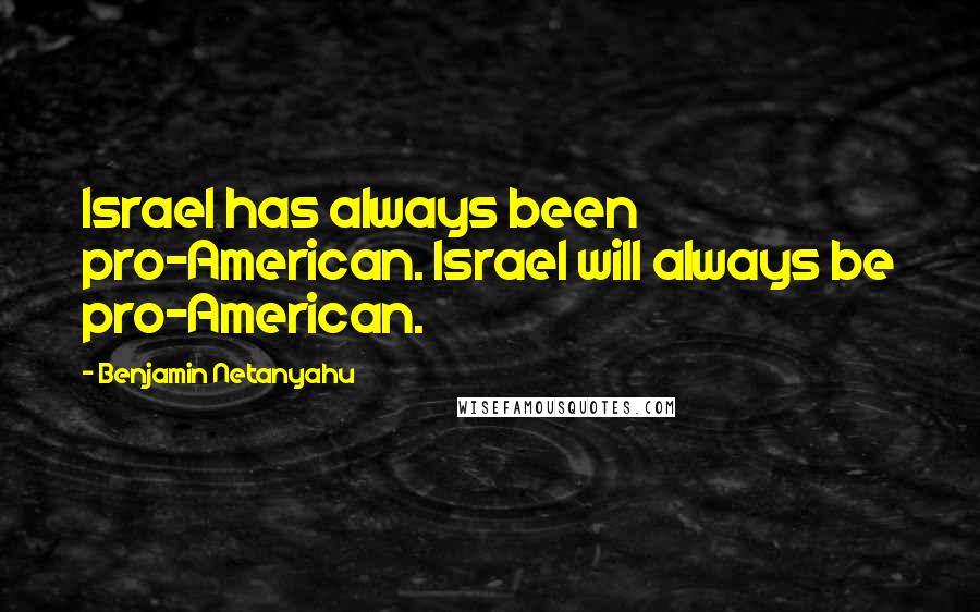 Benjamin Netanyahu Quotes: Israel has always been pro-American. Israel will always be pro-American.