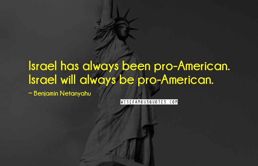 Benjamin Netanyahu Quotes: Israel has always been pro-American. Israel will always be pro-American.