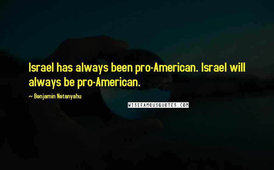 Benjamin Netanyahu Quotes: Israel has always been pro-American. Israel will always be pro-American.