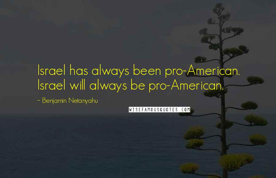 Benjamin Netanyahu Quotes: Israel has always been pro-American. Israel will always be pro-American.