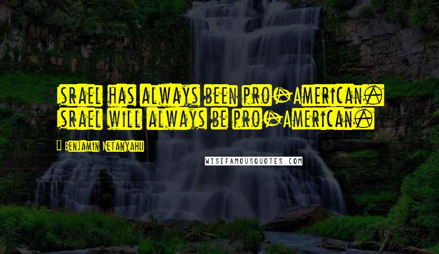 Benjamin Netanyahu Quotes: Israel has always been pro-American. Israel will always be pro-American.