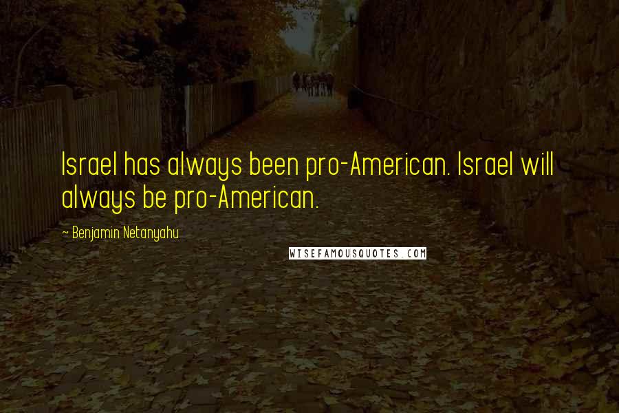 Benjamin Netanyahu Quotes: Israel has always been pro-American. Israel will always be pro-American.