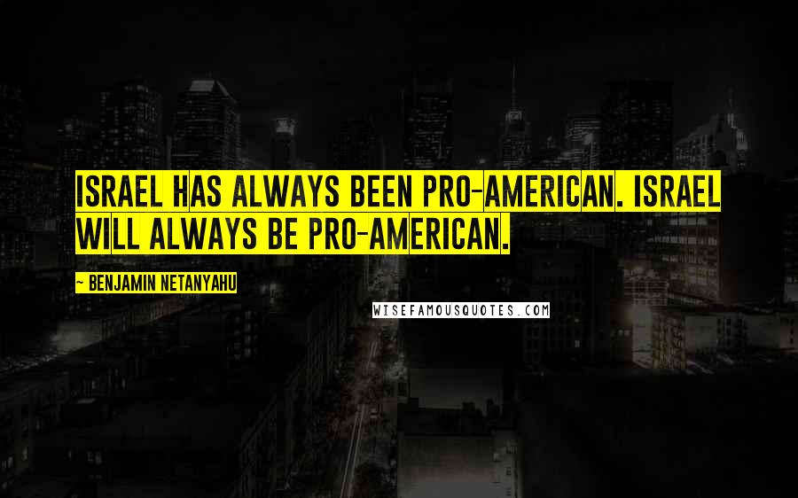 Benjamin Netanyahu Quotes: Israel has always been pro-American. Israel will always be pro-American.