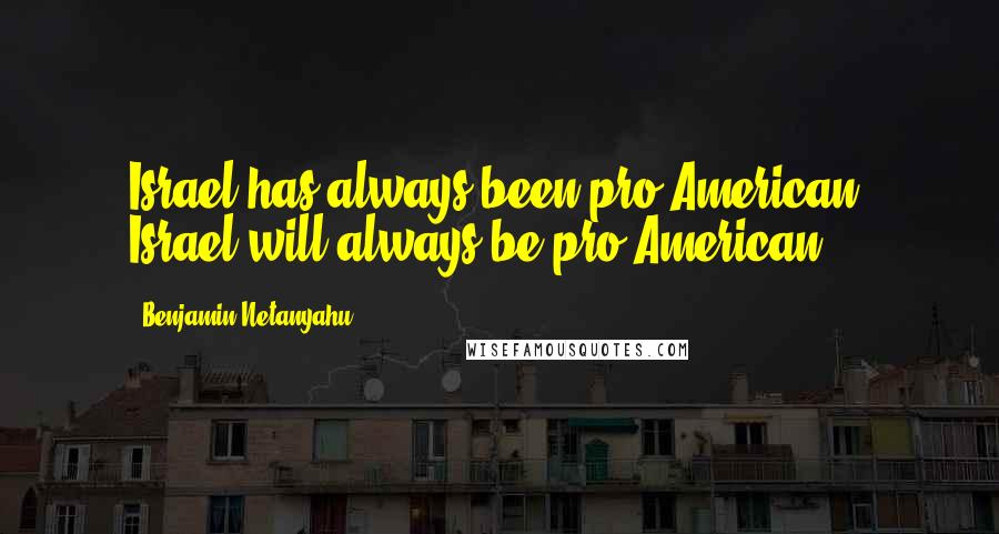 Benjamin Netanyahu Quotes: Israel has always been pro-American. Israel will always be pro-American.