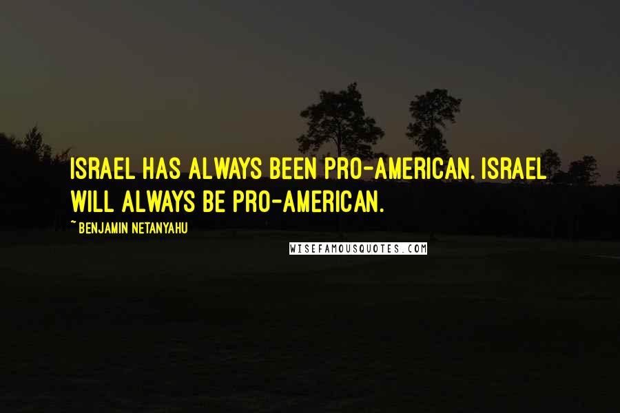 Benjamin Netanyahu Quotes: Israel has always been pro-American. Israel will always be pro-American.