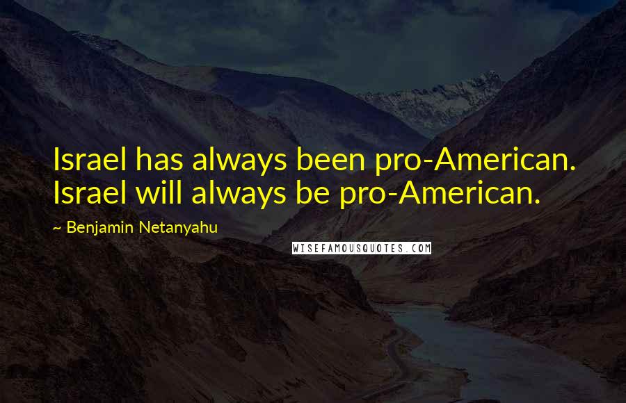 Benjamin Netanyahu Quotes: Israel has always been pro-American. Israel will always be pro-American.