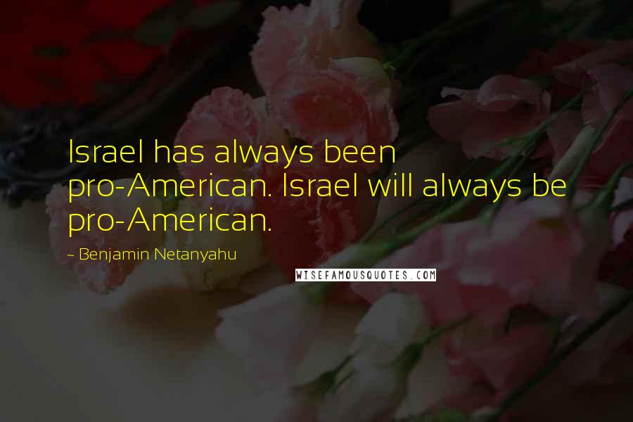 Benjamin Netanyahu Quotes: Israel has always been pro-American. Israel will always be pro-American.