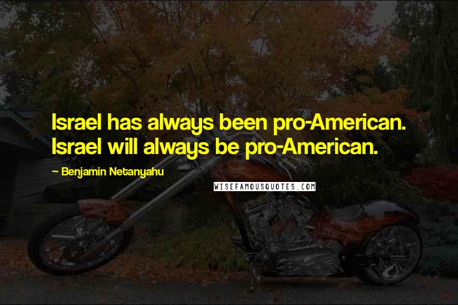 Benjamin Netanyahu Quotes: Israel has always been pro-American. Israel will always be pro-American.