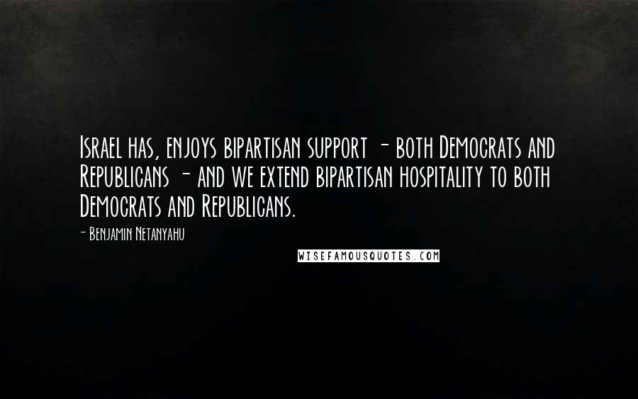 Benjamin Netanyahu Quotes: Israel has, enjoys bipartisan support - both Democrats and Republicans - and we extend bipartisan hospitality to both Democrats and Republicans.