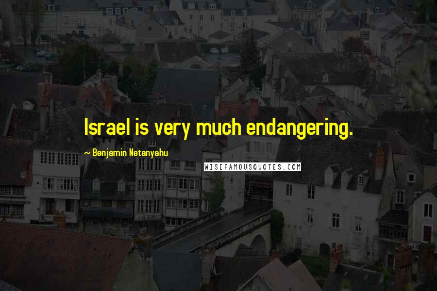 Benjamin Netanyahu Quotes: Israel is very much endangering.