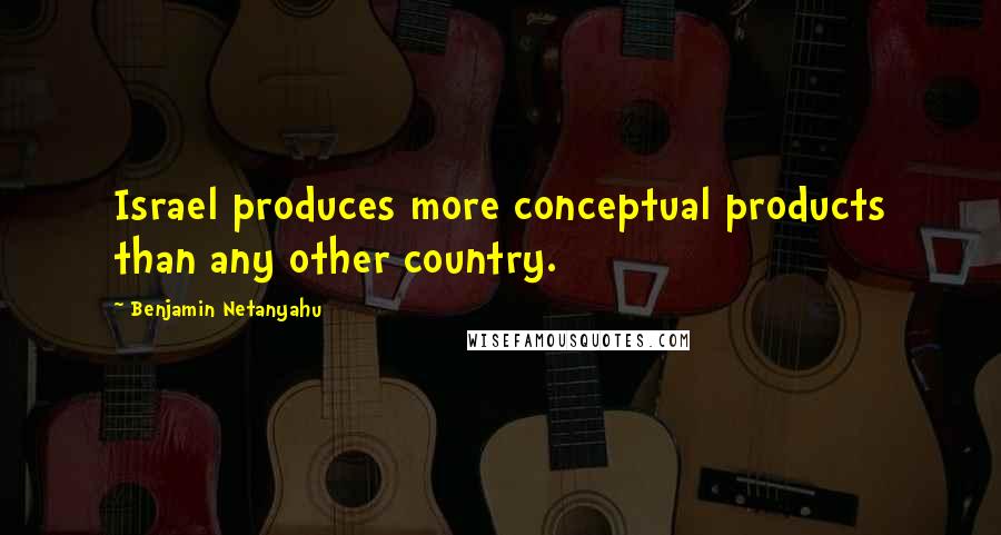 Benjamin Netanyahu Quotes: Israel produces more conceptual products than any other country.