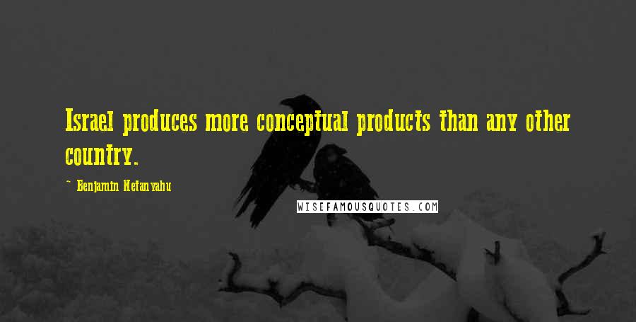 Benjamin Netanyahu Quotes: Israel produces more conceptual products than any other country.