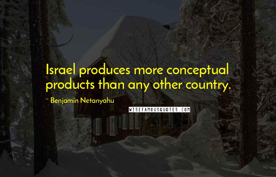 Benjamin Netanyahu Quotes: Israel produces more conceptual products than any other country.
