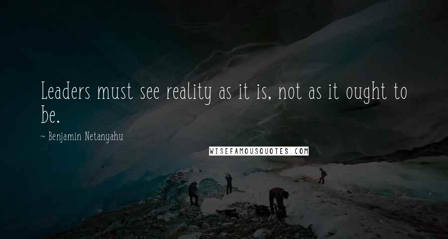 Benjamin Netanyahu Quotes: Leaders must see reality as it is, not as it ought to be.