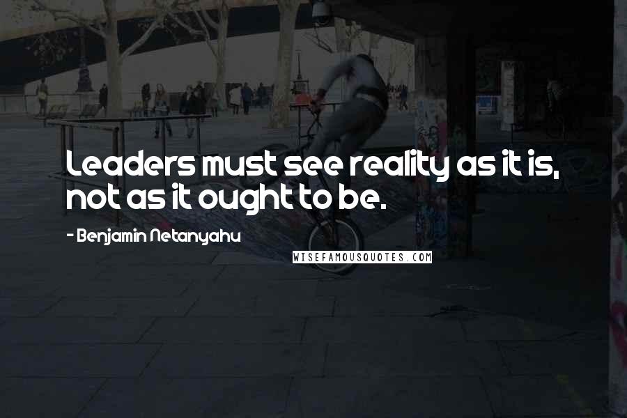 Benjamin Netanyahu Quotes: Leaders must see reality as it is, not as it ought to be.