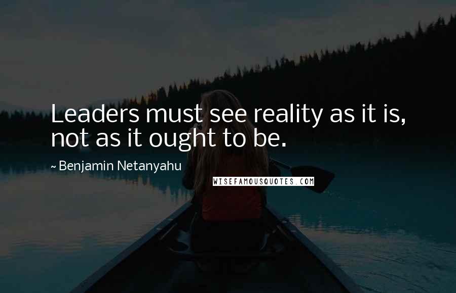 Benjamin Netanyahu Quotes: Leaders must see reality as it is, not as it ought to be.