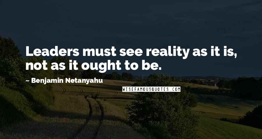 Benjamin Netanyahu Quotes: Leaders must see reality as it is, not as it ought to be.