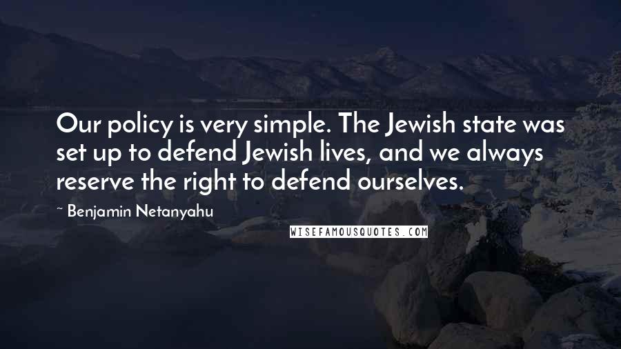 Benjamin Netanyahu Quotes: Our policy is very simple. The Jewish state was set up to defend Jewish lives, and we always reserve the right to defend ourselves.