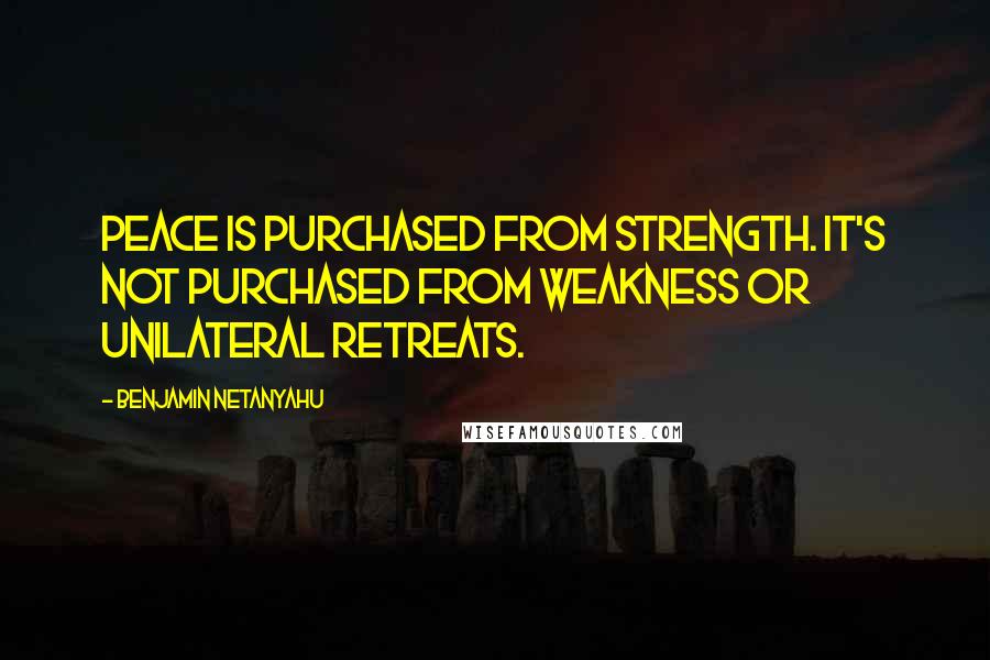 Benjamin Netanyahu Quotes: Peace is purchased from strength. It's not purchased from weakness or unilateral retreats.