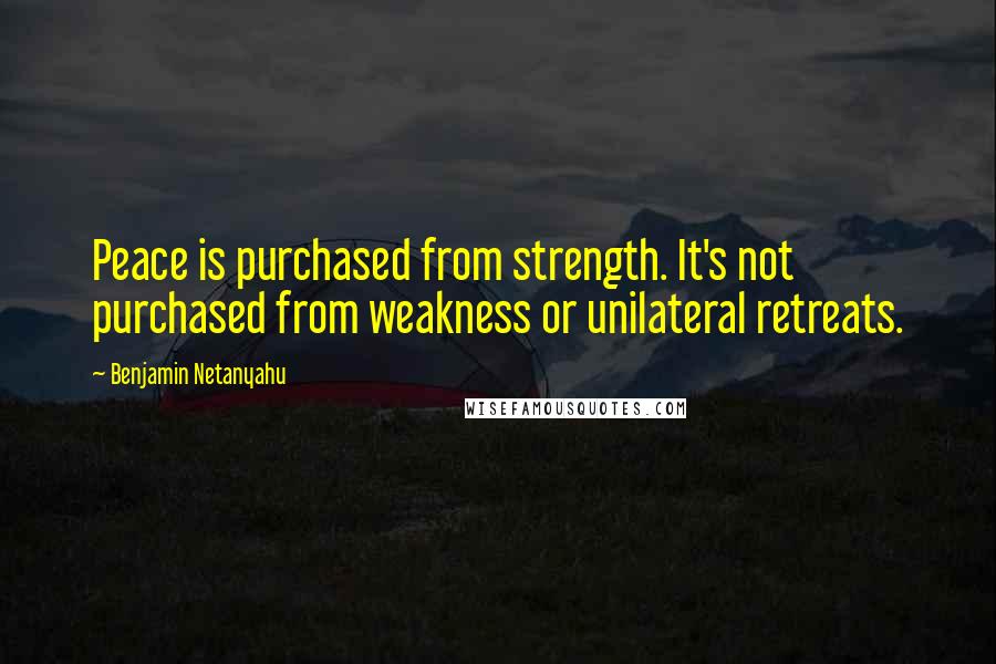 Benjamin Netanyahu Quotes: Peace is purchased from strength. It's not purchased from weakness or unilateral retreats.