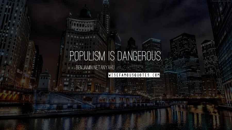 Benjamin Netanyahu Quotes: Populism is dangerous.