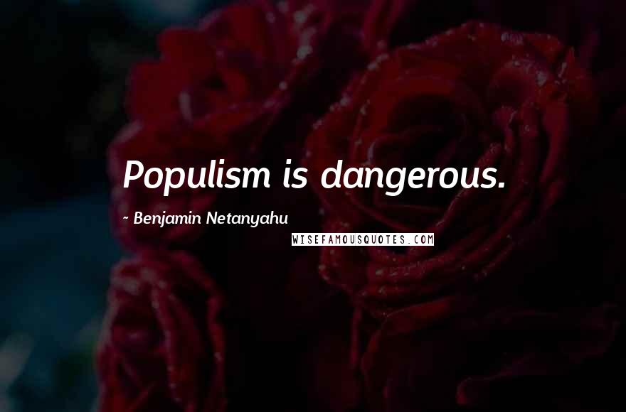 Benjamin Netanyahu Quotes: Populism is dangerous.