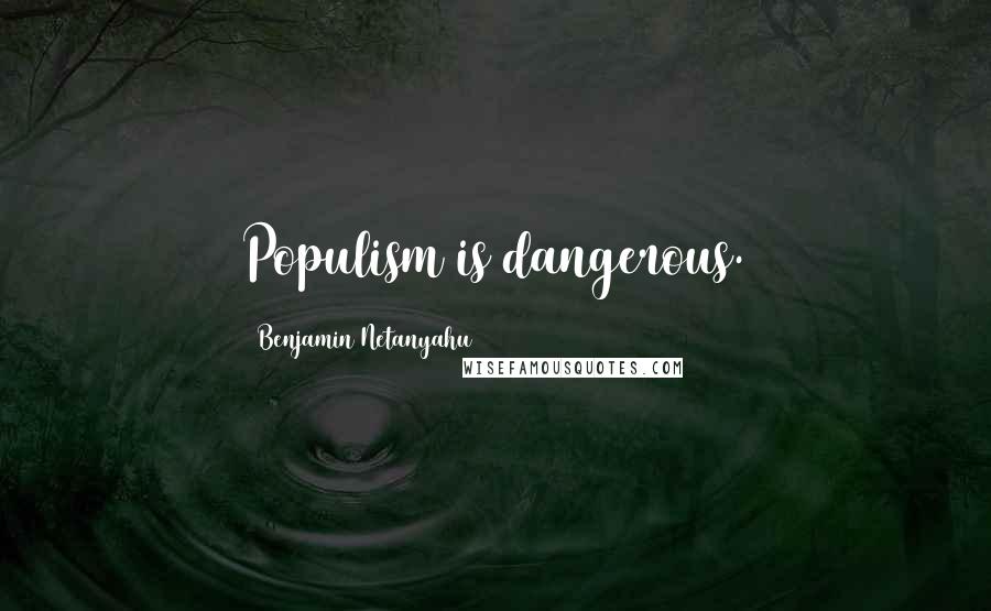 Benjamin Netanyahu Quotes: Populism is dangerous.