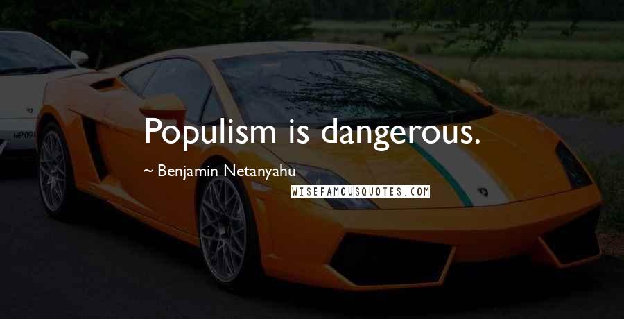 Benjamin Netanyahu Quotes: Populism is dangerous.