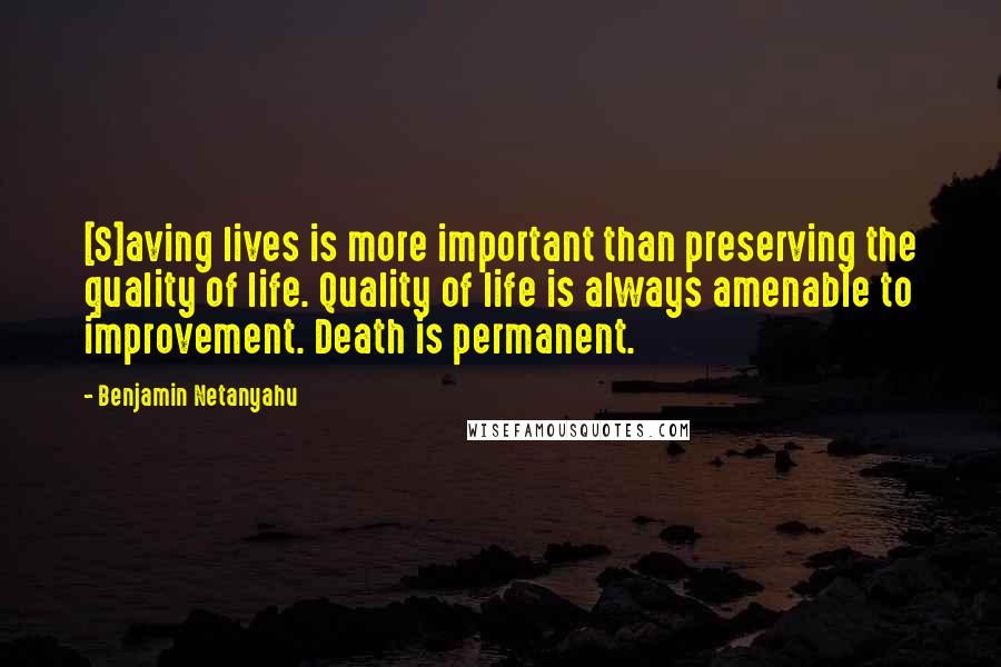 Benjamin Netanyahu Quotes: [S]aving lives is more important than preserving the quality of life. Quality of life is always amenable to improvement. Death is permanent.