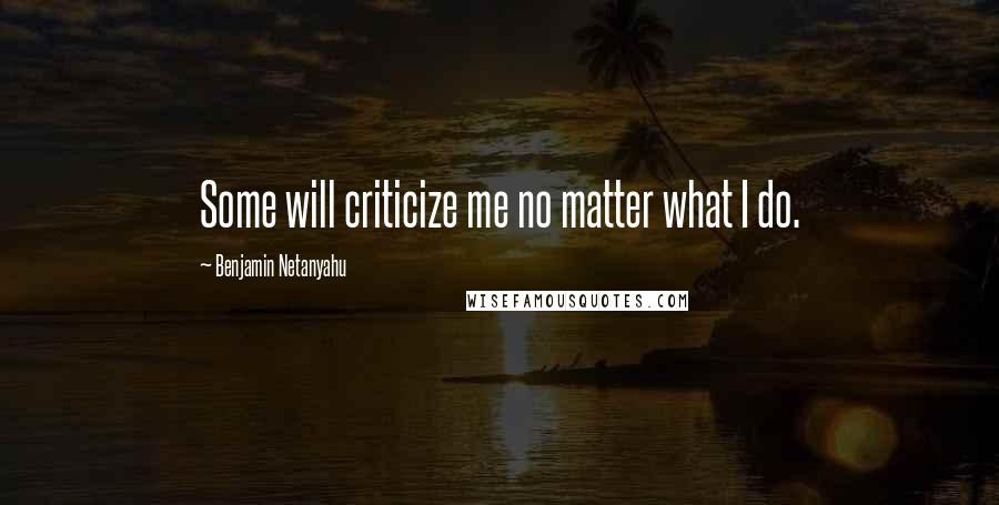 Benjamin Netanyahu Quotes: Some will criticize me no matter what I do.