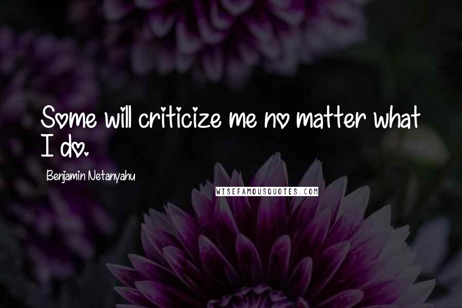 Benjamin Netanyahu Quotes: Some will criticize me no matter what I do.