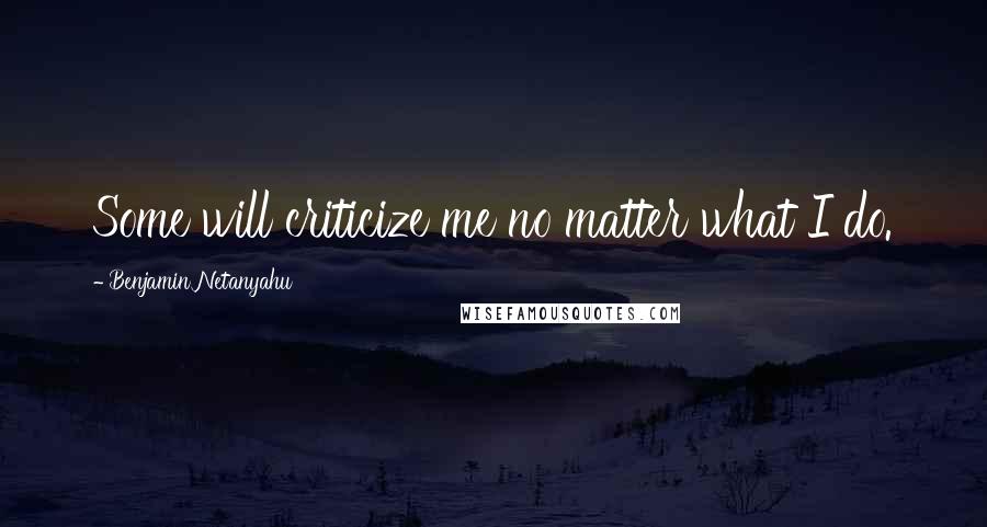 Benjamin Netanyahu Quotes: Some will criticize me no matter what I do.