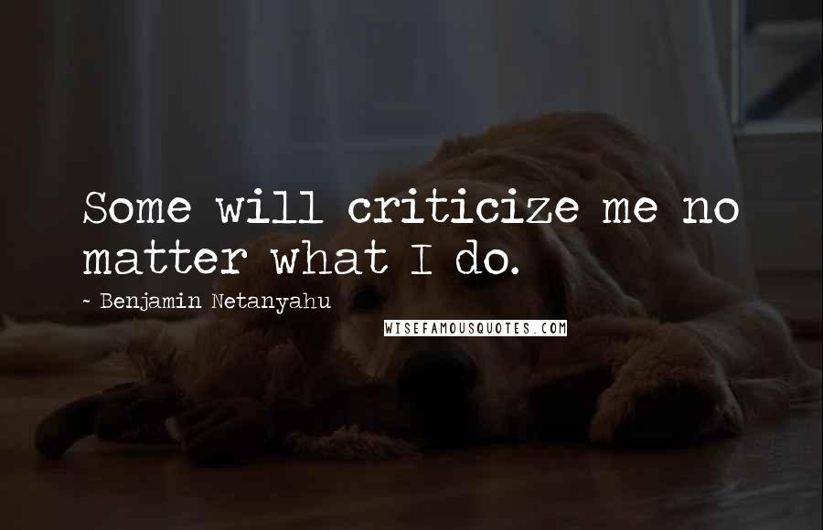 Benjamin Netanyahu Quotes: Some will criticize me no matter what I do.