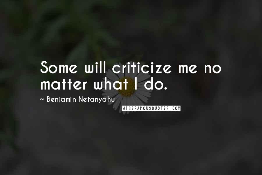 Benjamin Netanyahu Quotes: Some will criticize me no matter what I do.