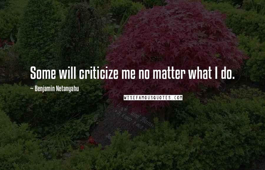 Benjamin Netanyahu Quotes: Some will criticize me no matter what I do.