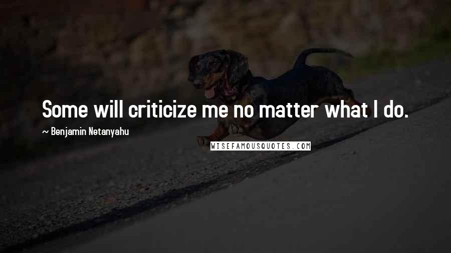 Benjamin Netanyahu Quotes: Some will criticize me no matter what I do.