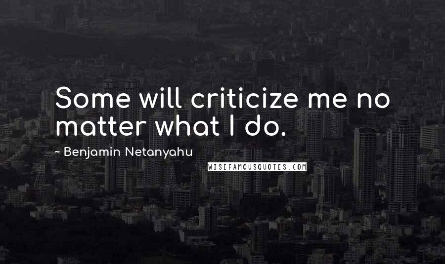 Benjamin Netanyahu Quotes: Some will criticize me no matter what I do.