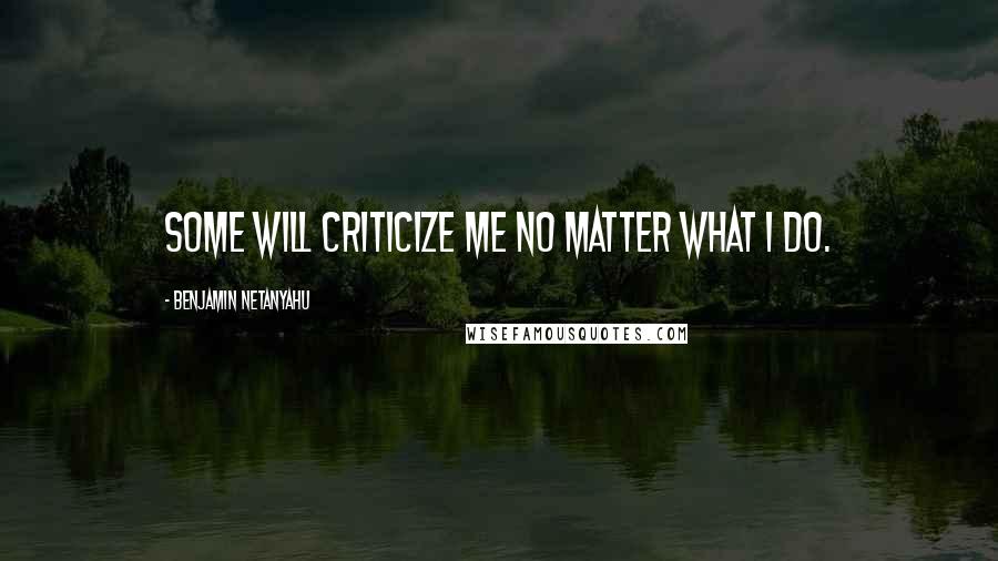 Benjamin Netanyahu Quotes: Some will criticize me no matter what I do.