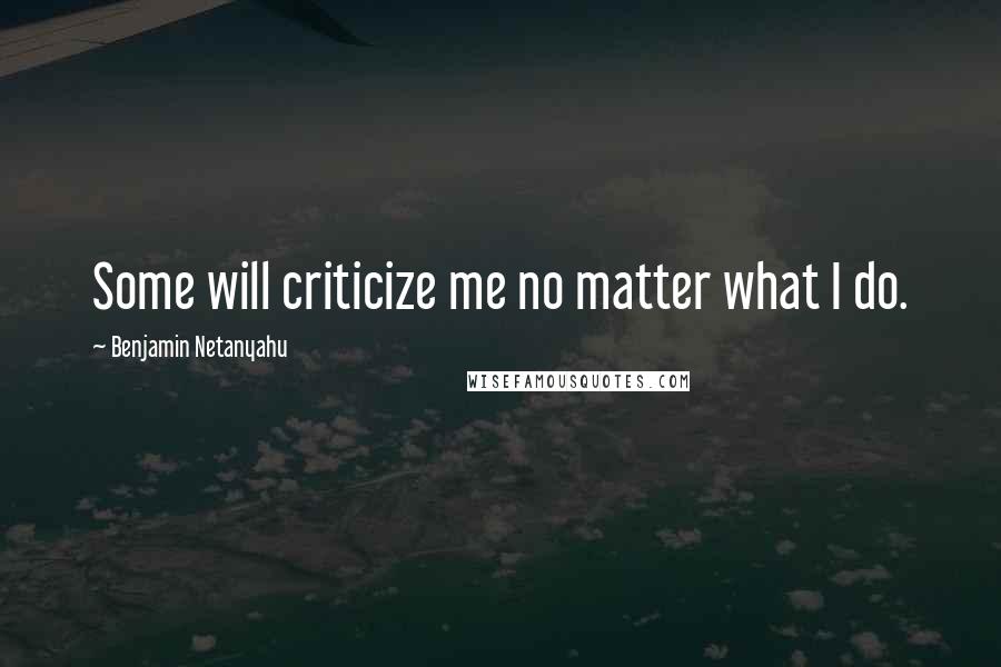 Benjamin Netanyahu Quotes: Some will criticize me no matter what I do.