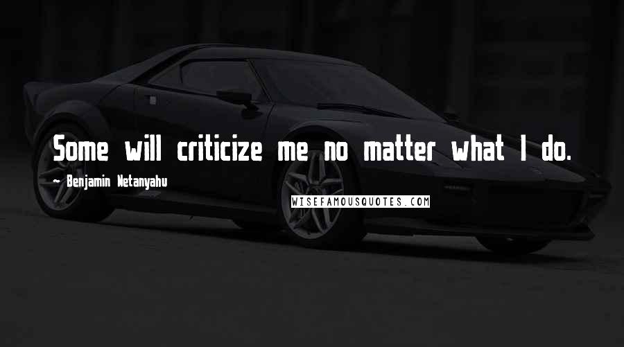 Benjamin Netanyahu Quotes: Some will criticize me no matter what I do.