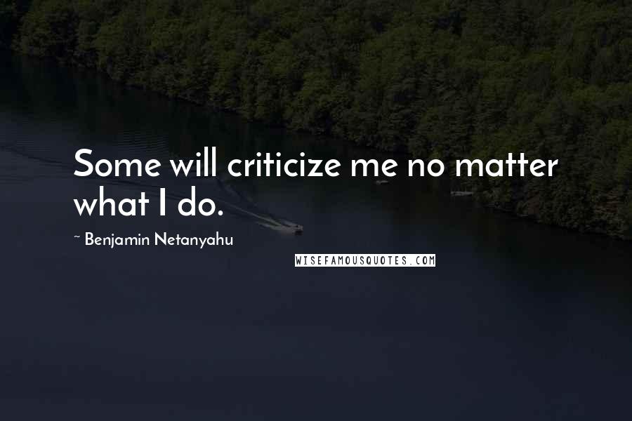 Benjamin Netanyahu Quotes: Some will criticize me no matter what I do.