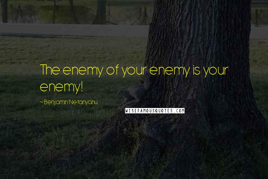 Benjamin Netanyahu Quotes: The enemy of your enemy is your enemy!